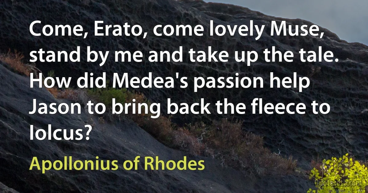 Come, Erato, come lovely Muse, stand by me and take up the tale. How did Medea's passion help Jason to bring back the fleece to Iolcus? (Apollonius of Rhodes)