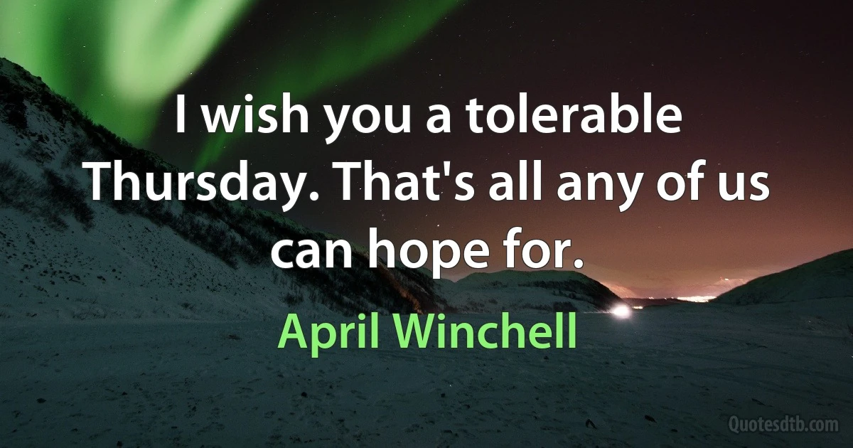 I wish you a tolerable Thursday. That's all any of us can hope for. (April Winchell)