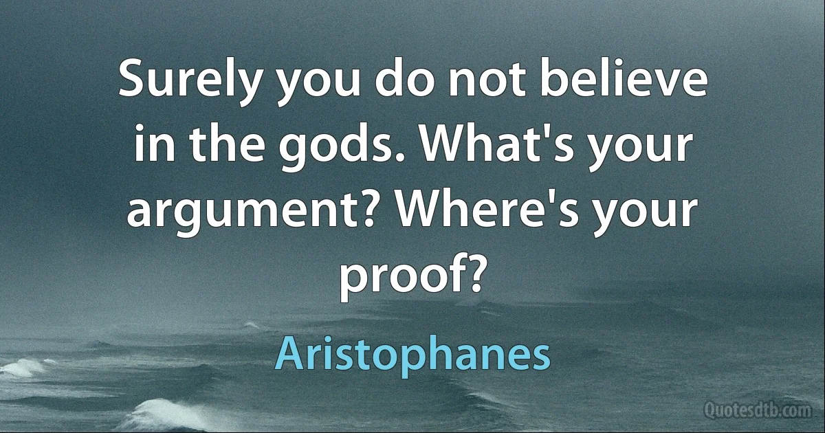 Surely you do not believe in the gods. What's your argument? Where's your proof? (Aristophanes)