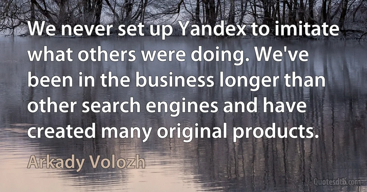 We never set up Yandex to imitate what others were doing. We've been in the business longer than other search engines and have created many original products. (Arkady Volozh)