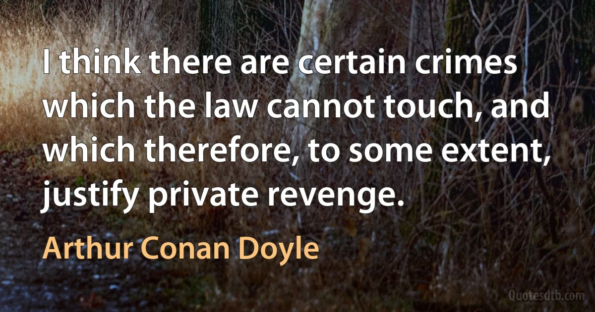 I think there are certain crimes which the law cannot touch, and which therefore, to some extent, justify private revenge. (Arthur Conan Doyle)