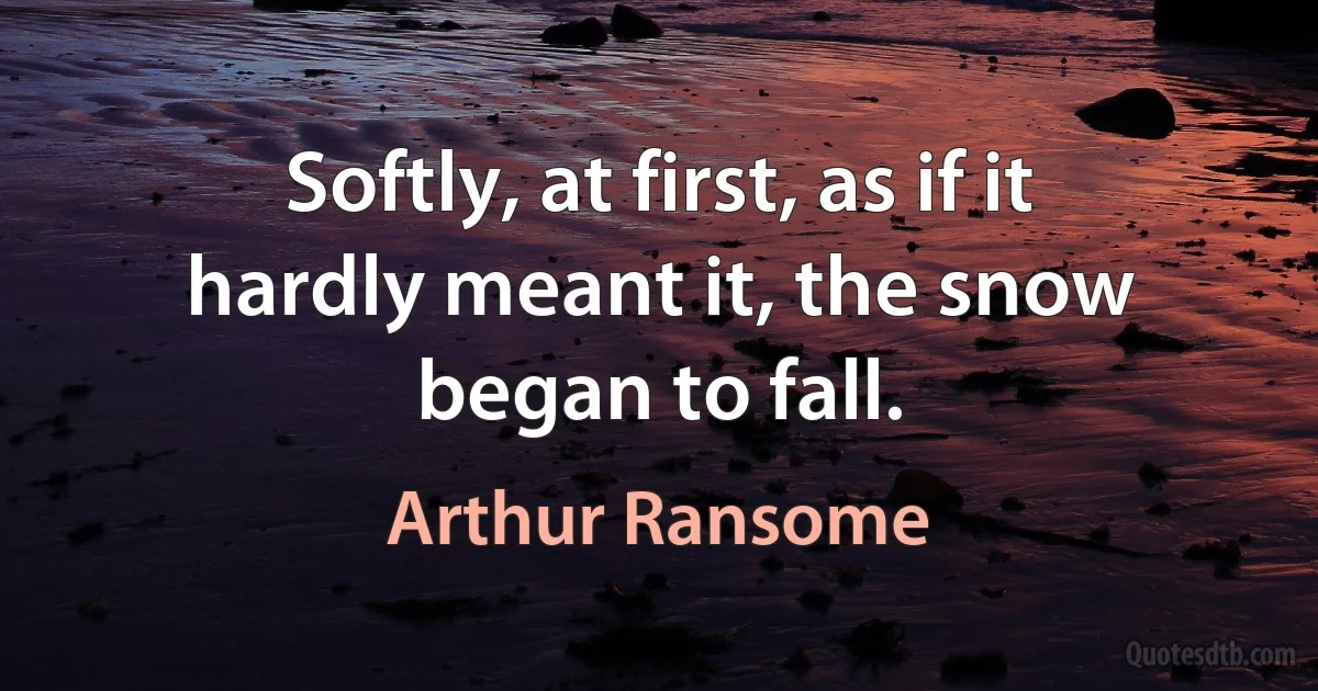 Softly, at first, as if it hardly meant it, the snow began to fall. (Arthur Ransome)