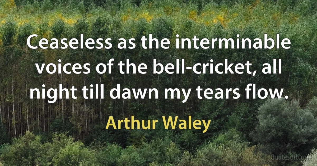 Ceaseless as the interminable voices of the bell-cricket, all night till dawn my tears flow. (Arthur Waley)