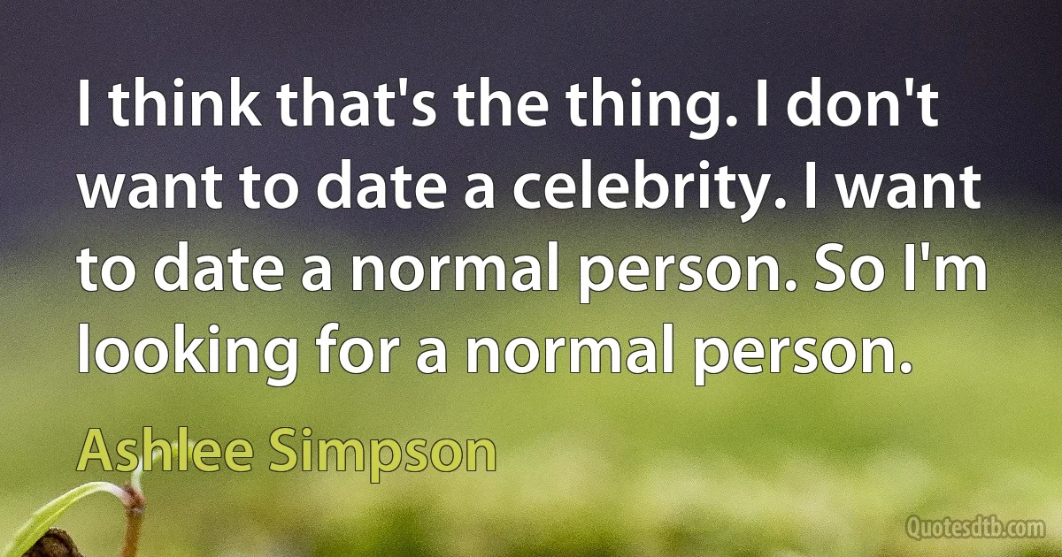 I think that's the thing. I don't want to date a celebrity. I want to date a normal person. So I'm looking for a normal person. (Ashlee Simpson)