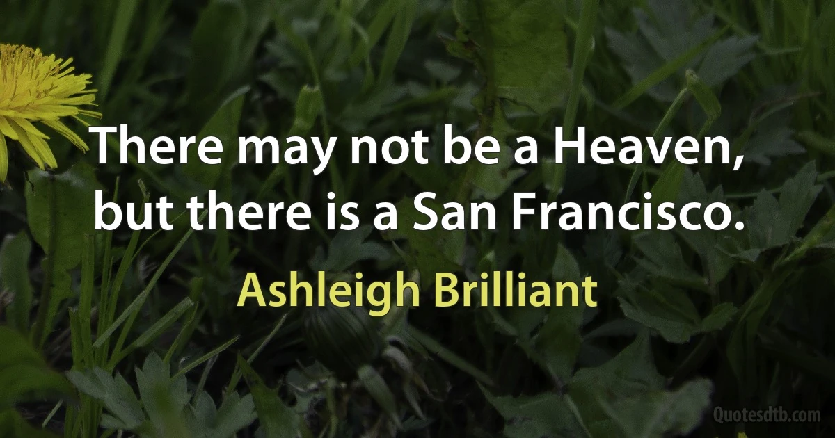 There may not be a Heaven, but there is a San Francisco. (Ashleigh Brilliant)