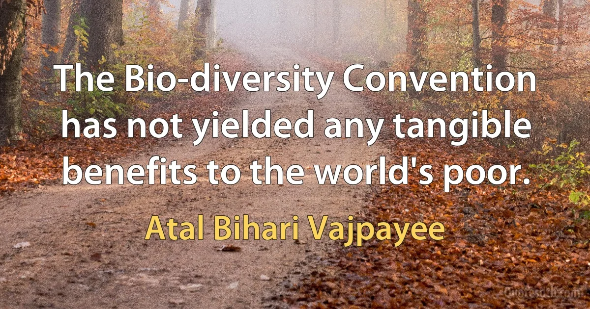 The Bio-diversity Convention has not yielded any tangible benefits to the world's poor. (Atal Bihari Vajpayee)