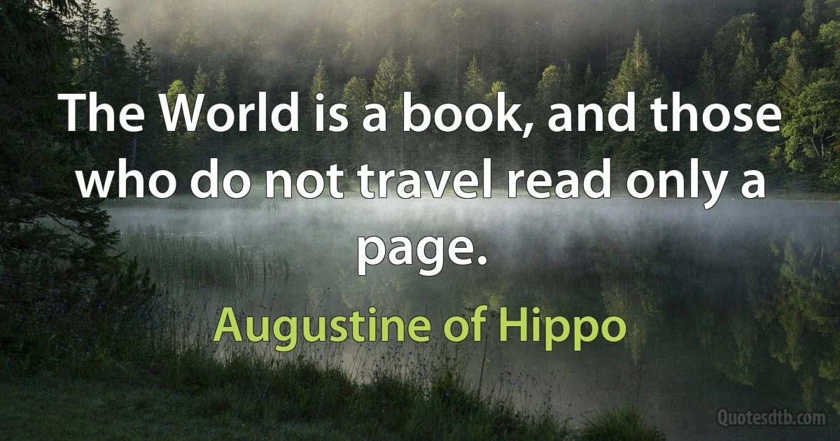 The World is a book, and those who do not travel read only a page. (Augustine of Hippo)