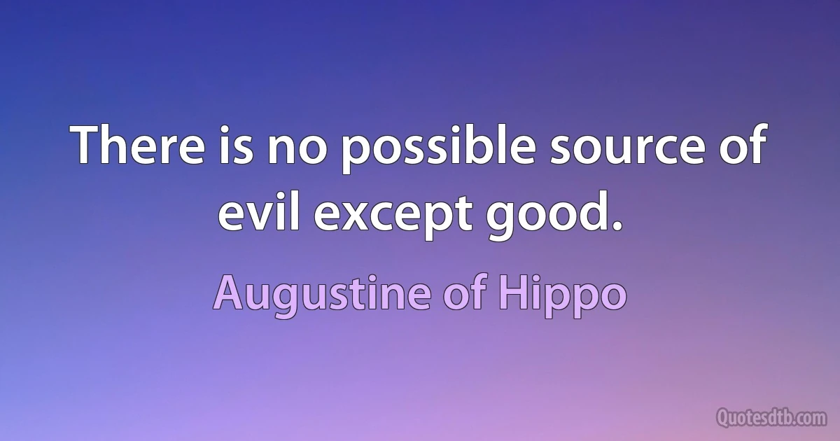 There is no possible source of evil except good. (Augustine of Hippo)