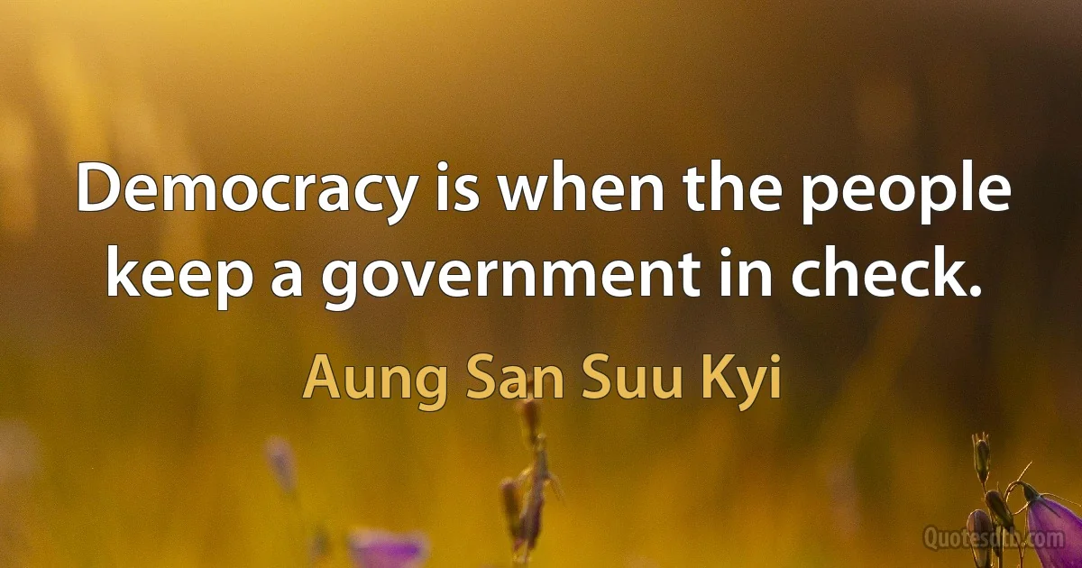 Democracy is when the people keep a government in check. (Aung San Suu Kyi)