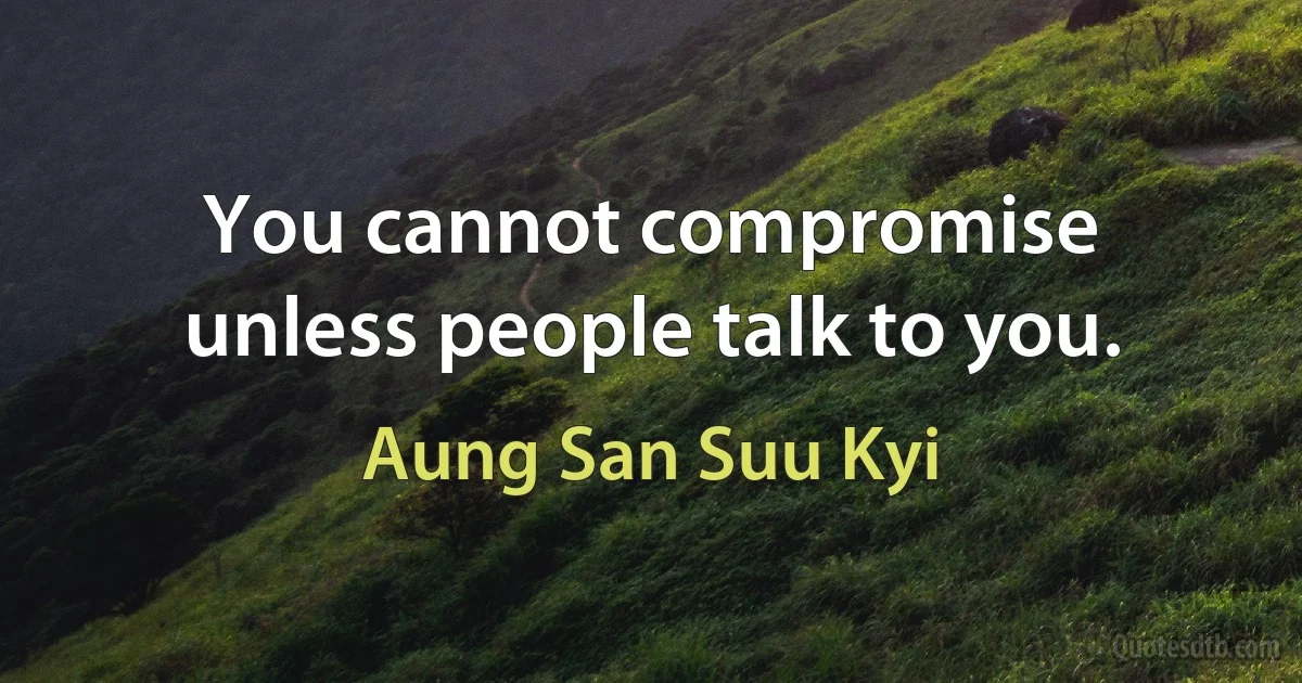 You cannot compromise unless people talk to you. (Aung San Suu Kyi)