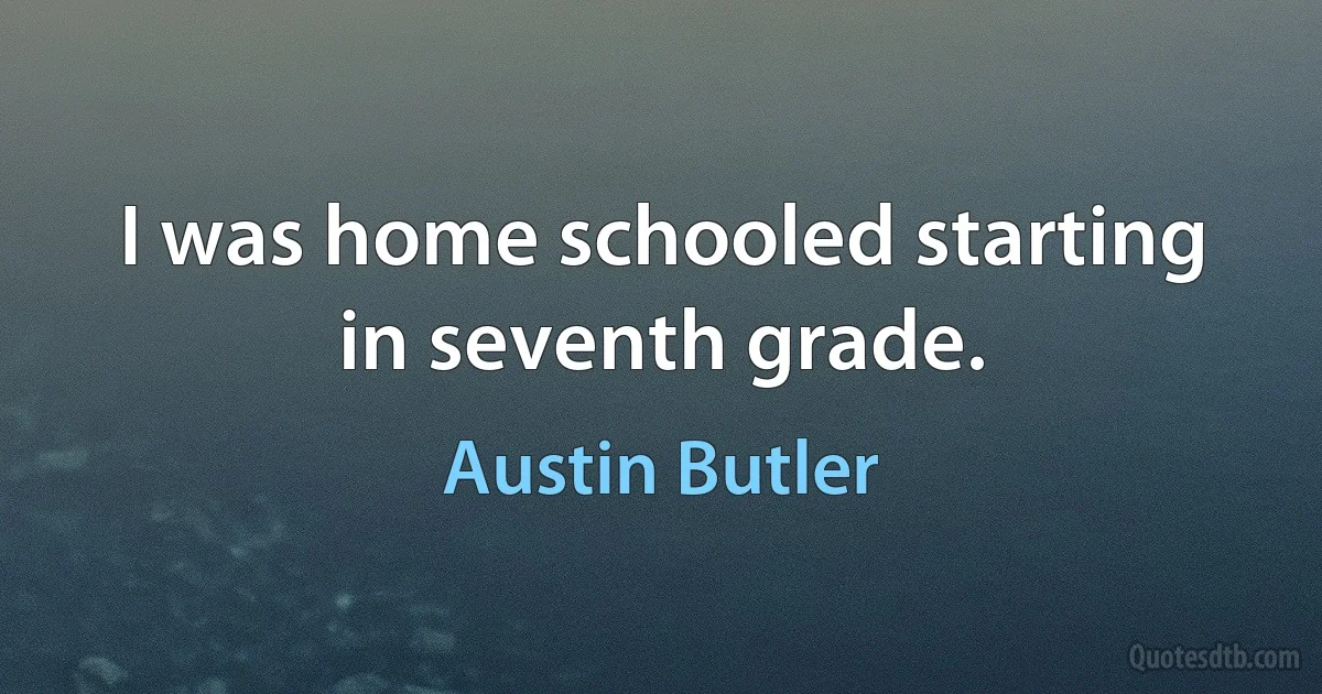 I was home schooled starting in seventh grade. (Austin Butler)