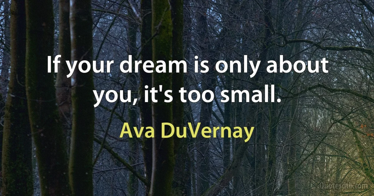 If your dream is only about you, it's too small. (Ava DuVernay)