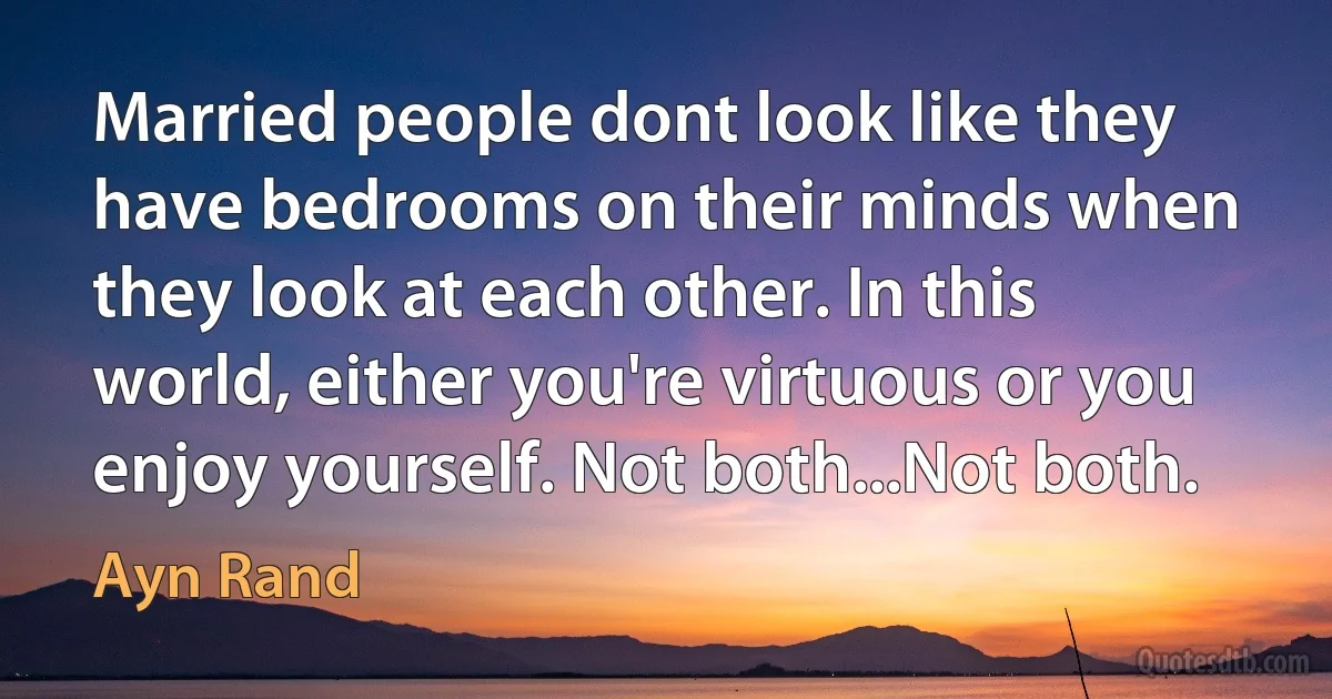 Married people dont look like they have bedrooms on their minds when they look at each other. In this world, either you're virtuous or you enjoy yourself. Not both...Not both. (Ayn Rand)