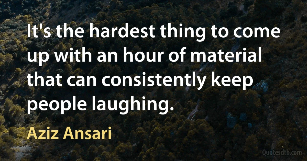 It's the hardest thing to come up with an hour of material that can consistently keep people laughing. (Aziz Ansari)