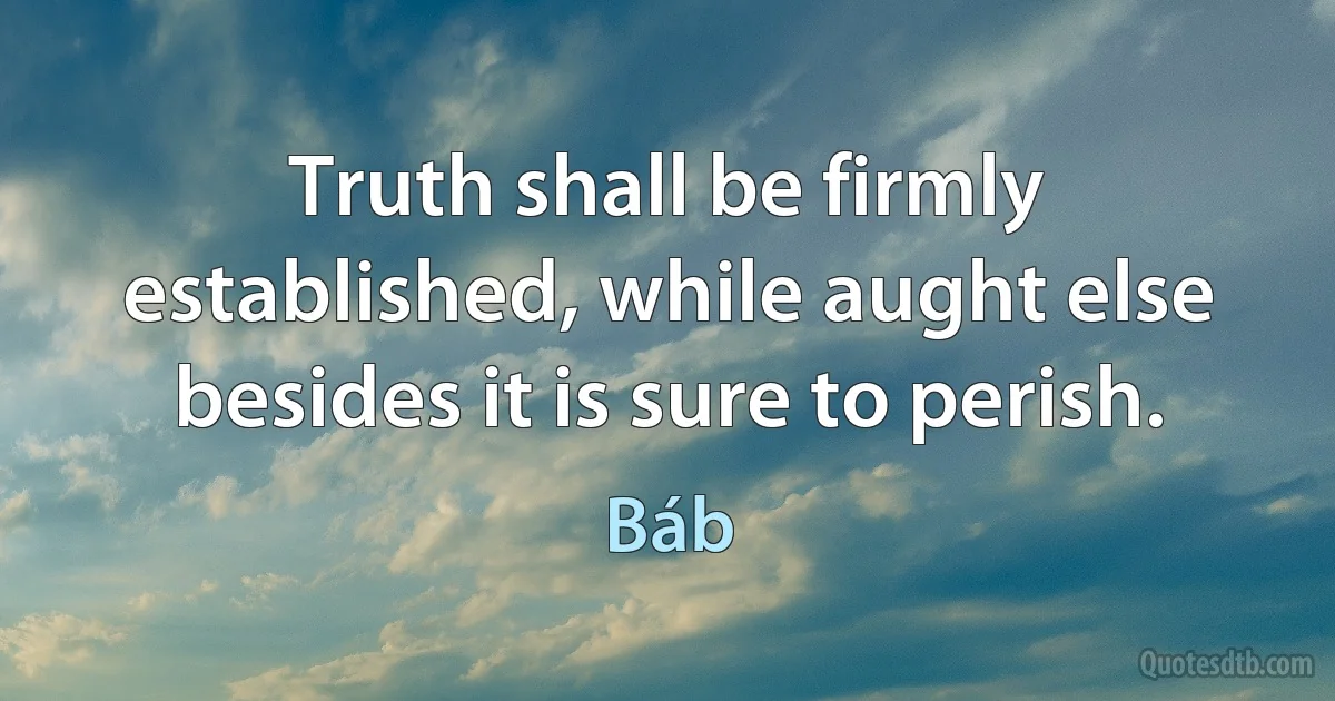 Truth shall be firmly established, while aught else besides it is sure to perish. (Báb)