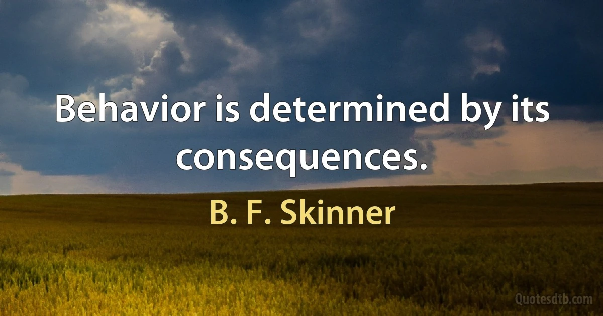 Behavior is determined by its consequences. (B. F. Skinner)