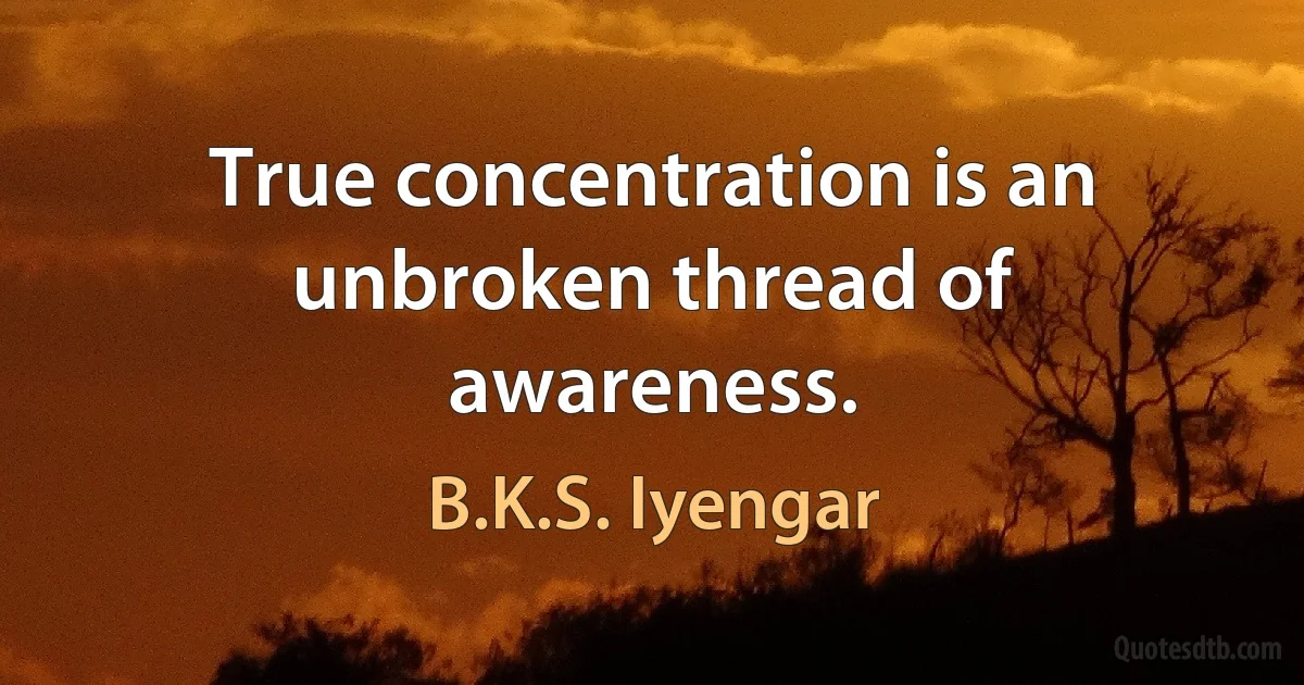 True concentration is an unbroken thread of awareness. (B.K.S. Iyengar)