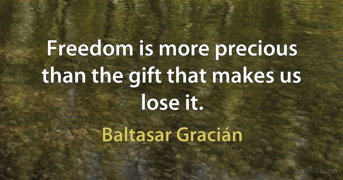 Freedom is more precious than the gift that makes us lose it. (Baltasar Gracián)