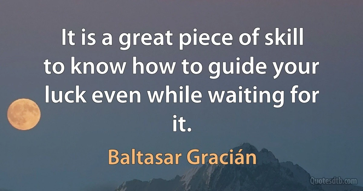 It is a great piece of skill to know how to guide your luck even while waiting for it. (Baltasar Gracián)