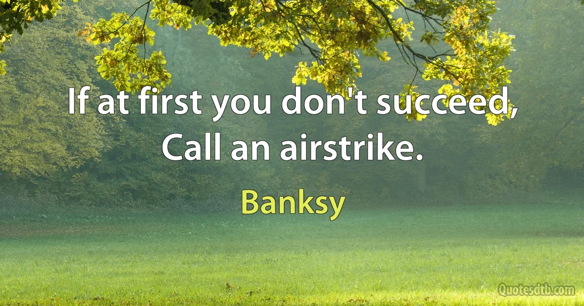 If at first you don't succeed, Call an airstrike. (Banksy)