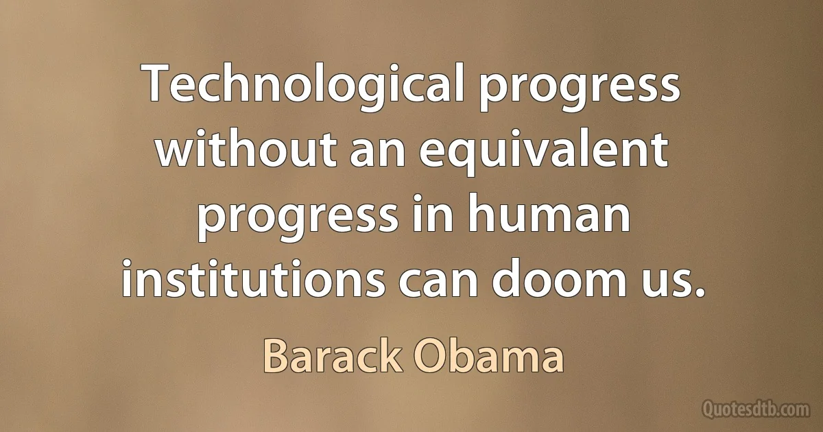 Technological progress without an equivalent progress in human institutions can doom us. (Barack Obama)