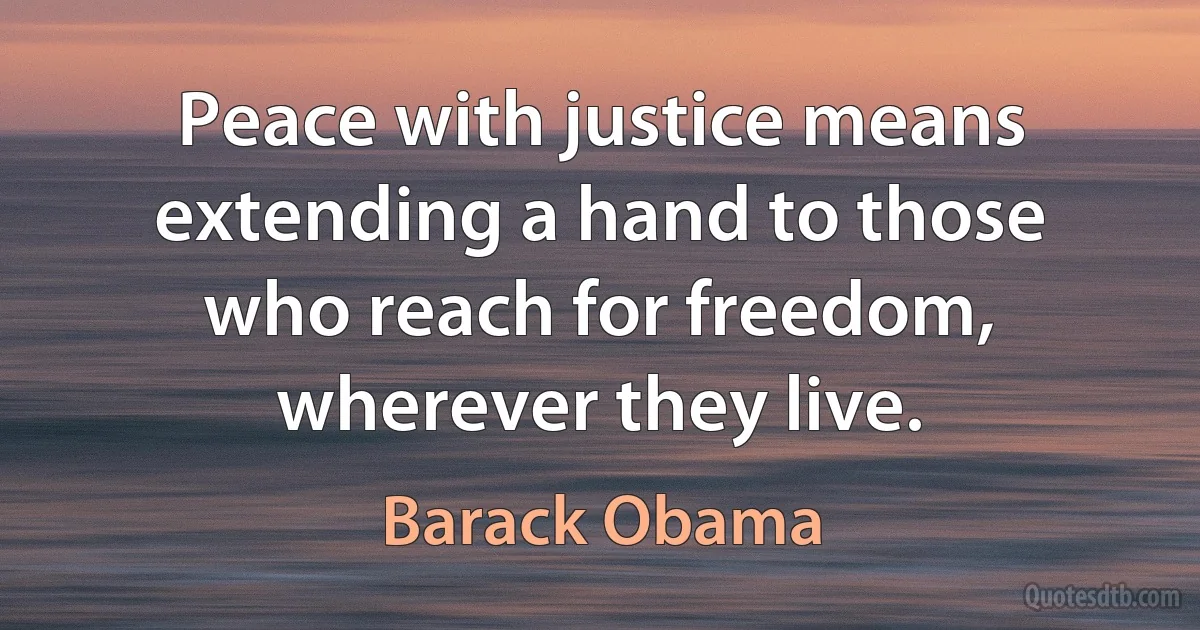 Peace with justice means extending a hand to those who reach for freedom, wherever they live. (Barack Obama)