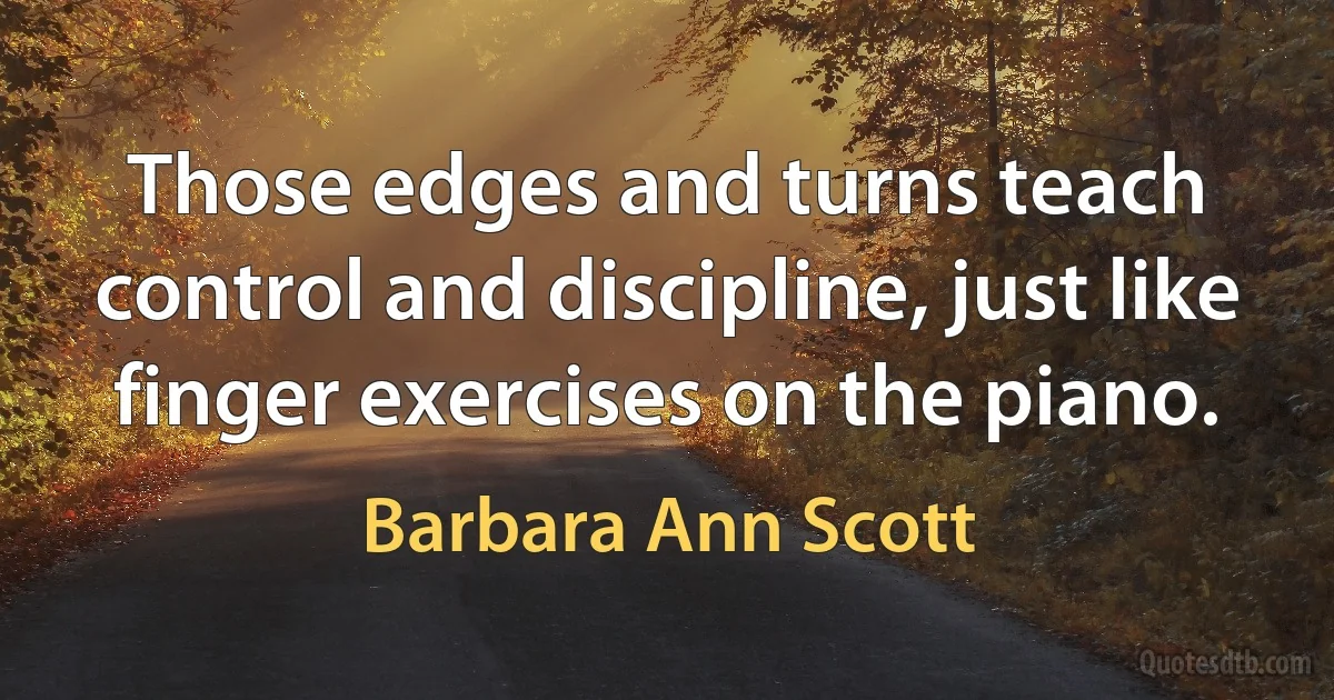 Those edges and turns teach control and discipline, just like finger exercises on the piano. (Barbara Ann Scott)