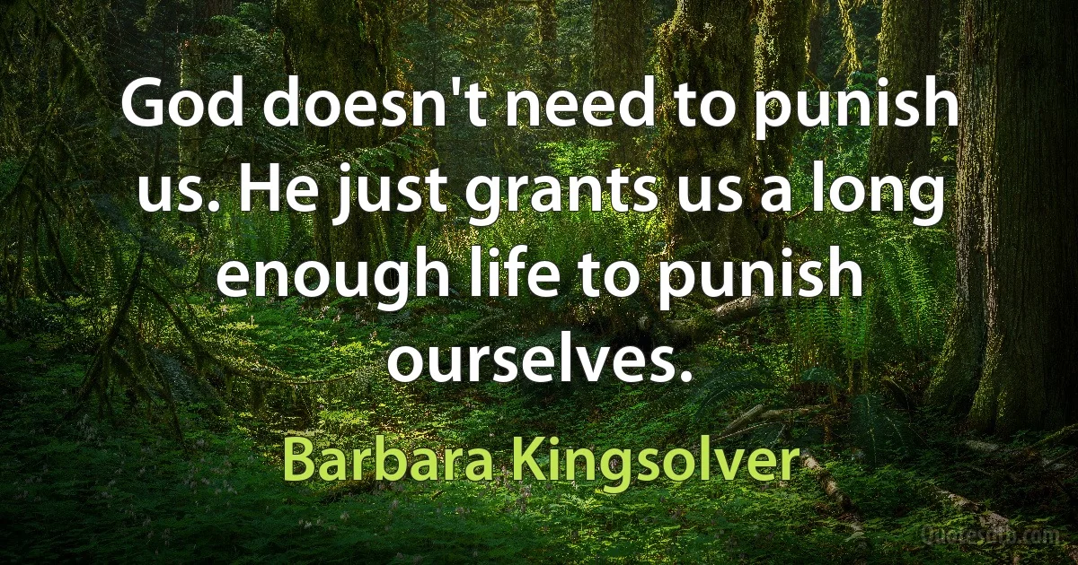 God doesn't need to punish us. He just grants us a long enough life to punish ourselves. (Barbara Kingsolver)