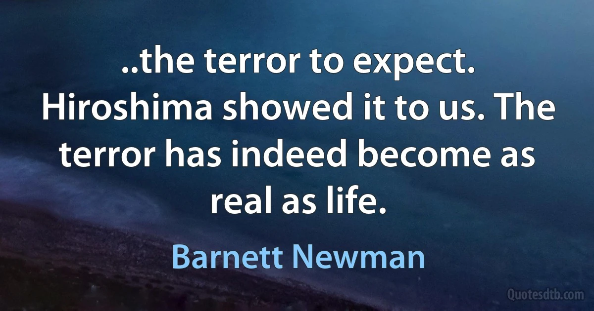 ..the terror to expect. Hiroshima showed it to us. The terror has indeed become as real as life. (Barnett Newman)