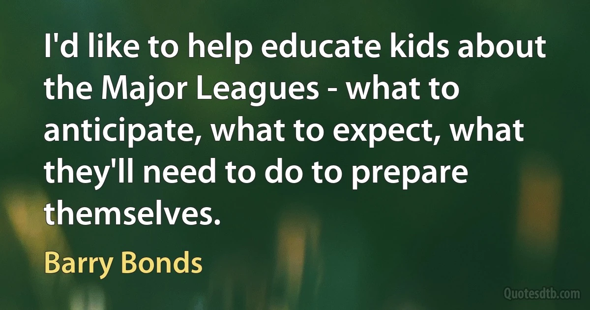 I'd like to help educate kids about the Major Leagues - what to anticipate, what to expect, what they'll need to do to prepare themselves. (Barry Bonds)