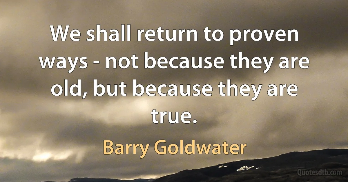 We shall return to proven ways - not because they are old, but because they are true. (Barry Goldwater)