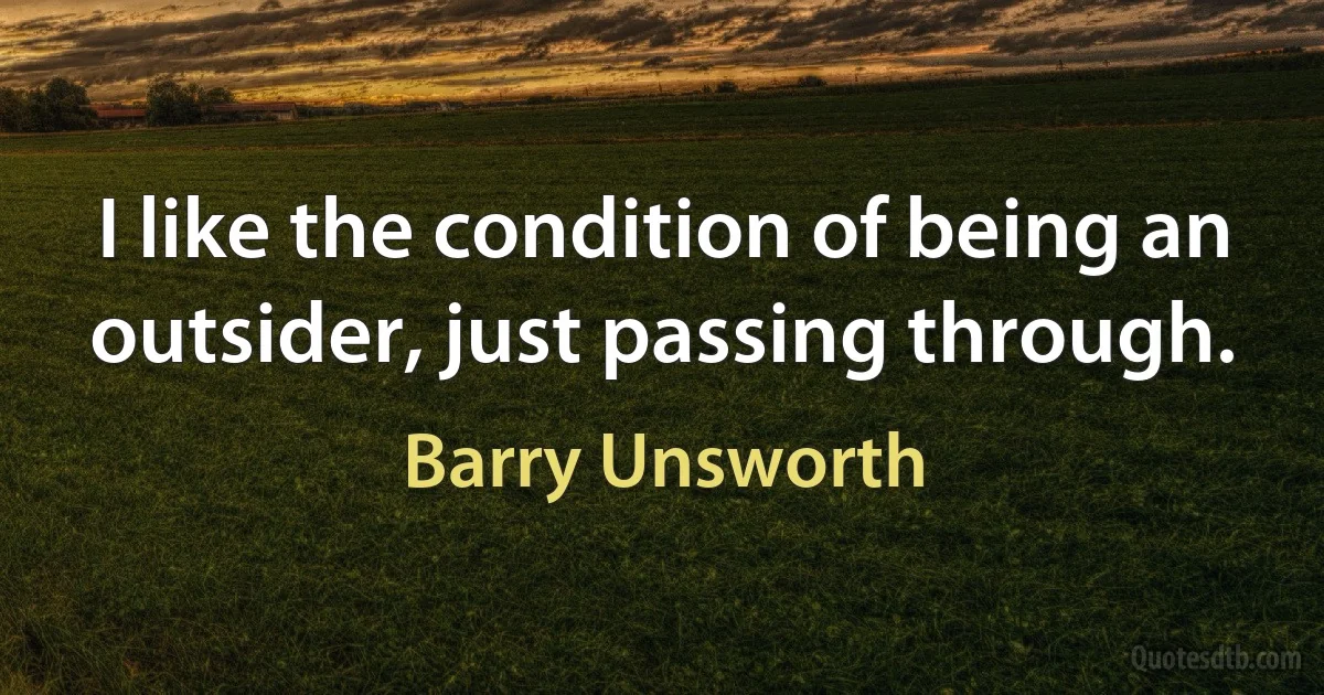 I like the condition of being an outsider, just passing through. (Barry Unsworth)