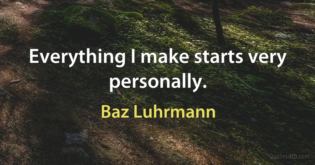 Everything I make starts very personally. (Baz Luhrmann)