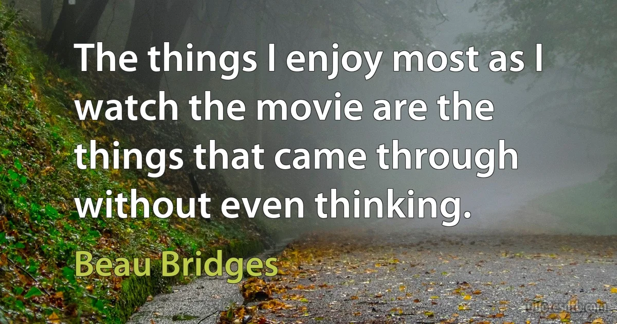 The things I enjoy most as I watch the movie are the things that came through without even thinking. (Beau Bridges)