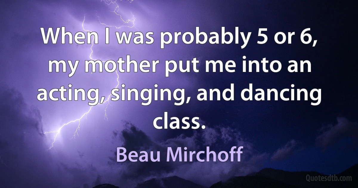 When I was probably 5 or 6, my mother put me into an acting, singing, and dancing class. (Beau Mirchoff)