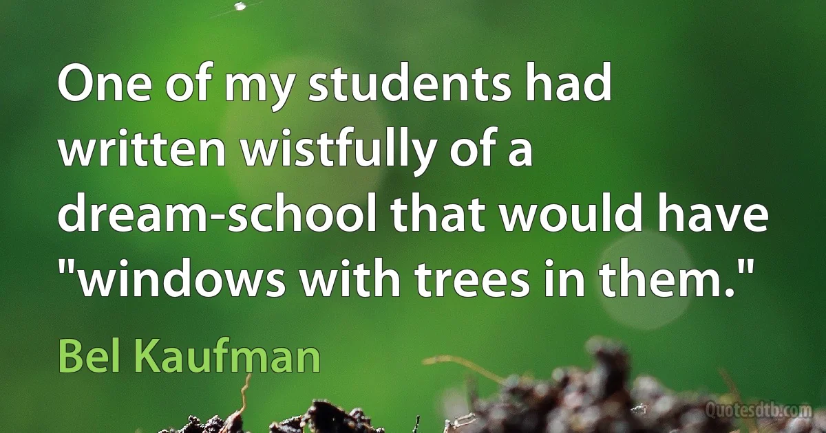 One of my students had written wistfully of a dream-school that would have "windows with trees in them." (Bel Kaufman)