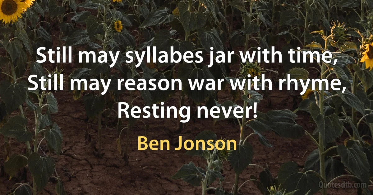 Still may syllabes jar with time,
Still may reason war with rhyme,
Resting never! (Ben Jonson)