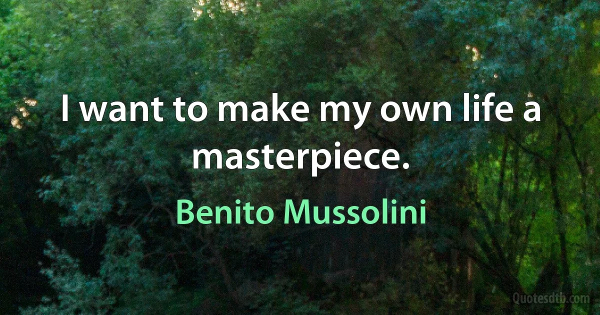 I want to make my own life a masterpiece. (Benito Mussolini)