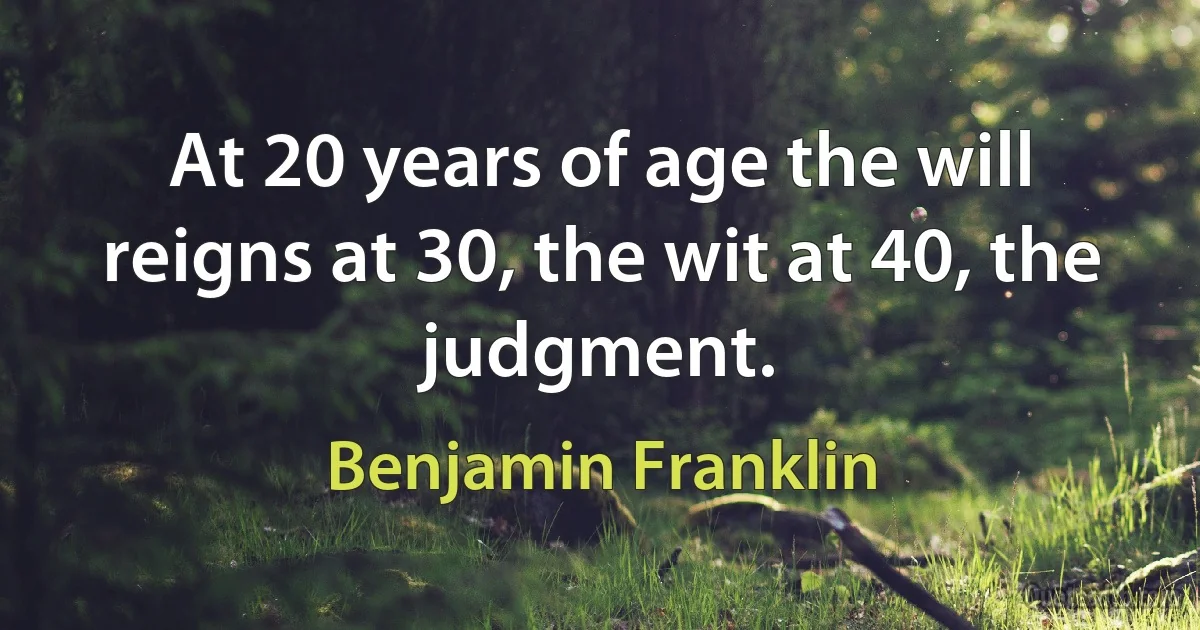 At 20 years of age the will reigns at 30, the wit at 40, the judgment. (Benjamin Franklin)