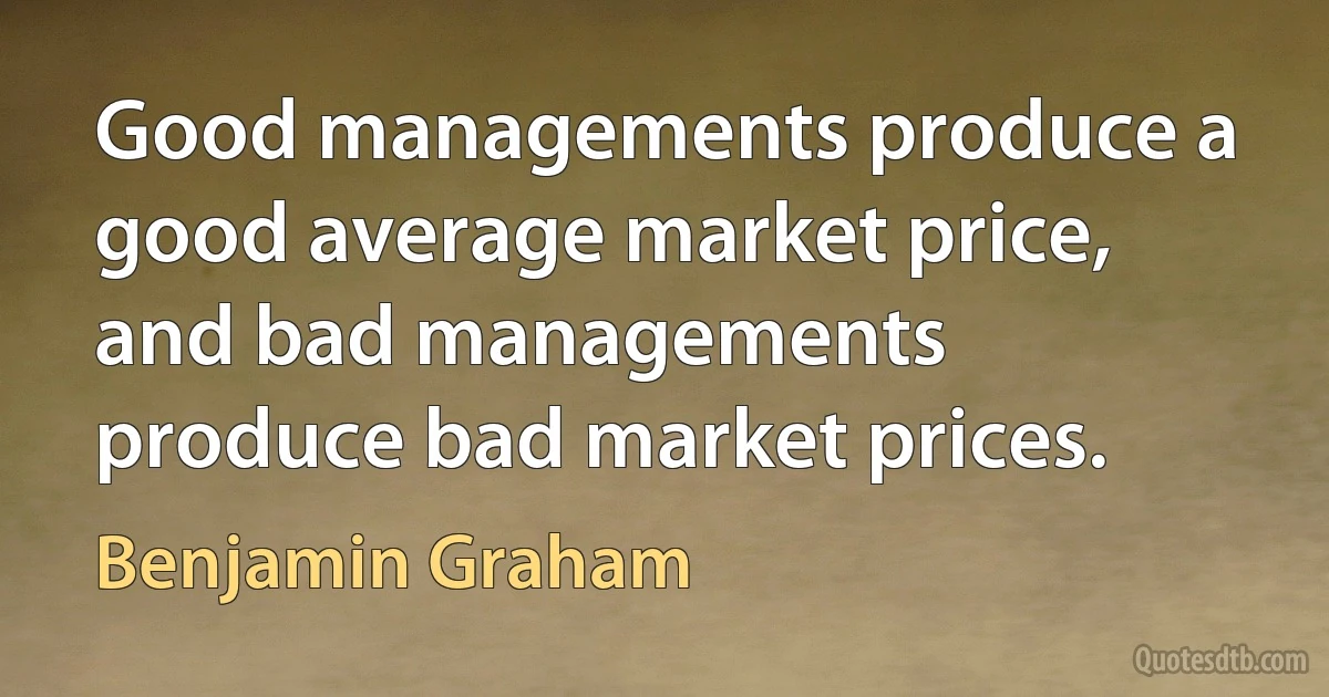 Good managements produce a good average market price, and bad managements produce bad market prices. (Benjamin Graham)