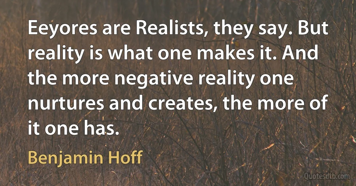 Eeyores are Realists, they say. But reality is what one makes it. And the more negative reality one nurtures and creates, the more of it one has. (Benjamin Hoff)