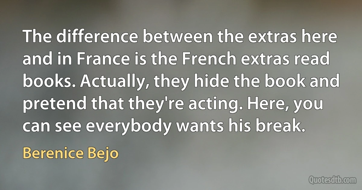 The difference between the extras here and in France is the French extras read books. Actually, they hide the book and pretend that they're acting. Here, you can see everybody wants his break. (Berenice Bejo)