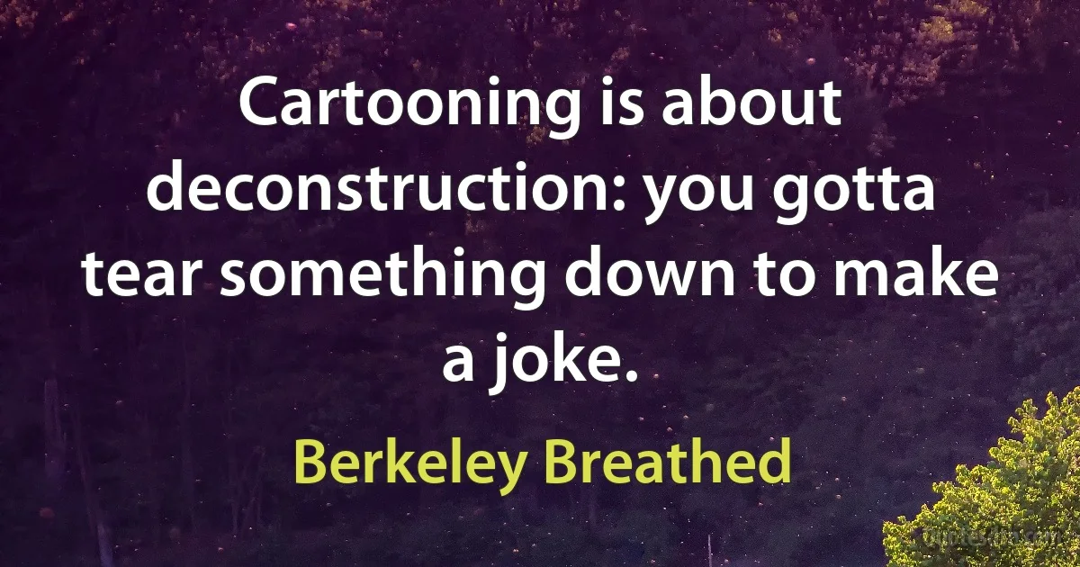 Cartooning is about deconstruction: you gotta tear something down to make a joke. (Berkeley Breathed)