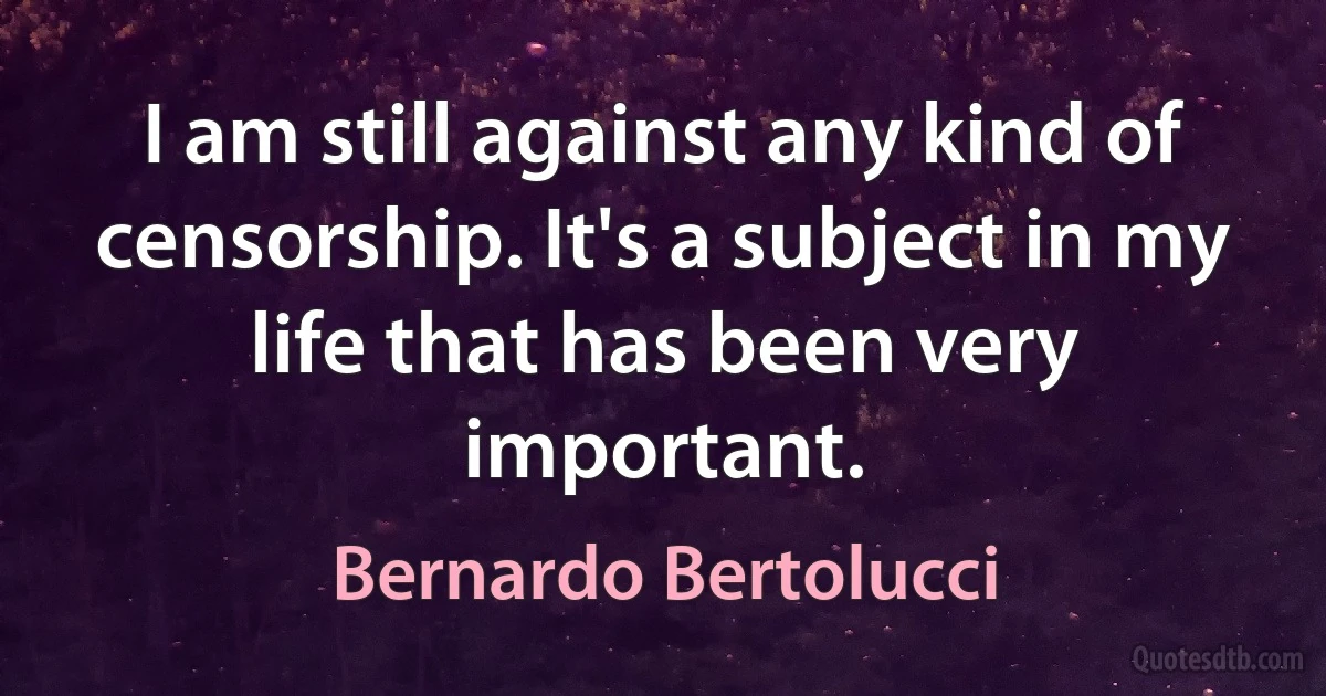 I am still against any kind of censorship. It's a subject in my life that has been very important. (Bernardo Bertolucci)