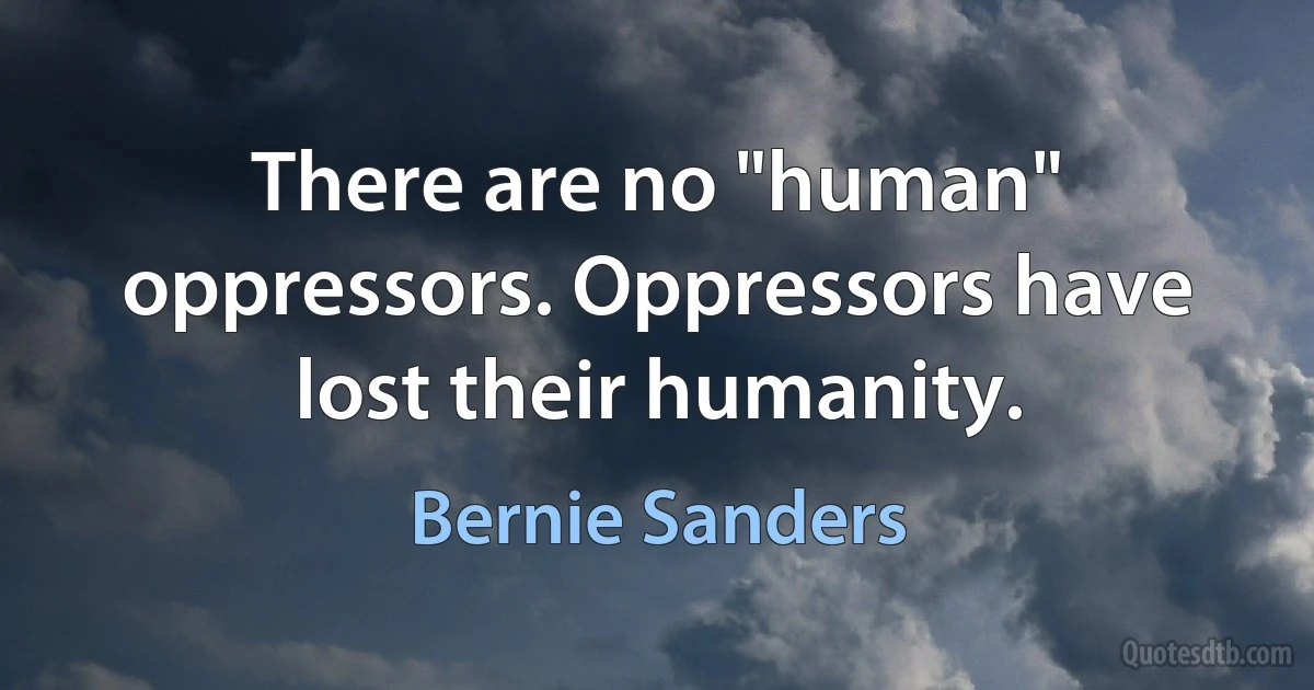 There are no "human" oppressors. Oppressors have lost their humanity. (Bernie Sanders)