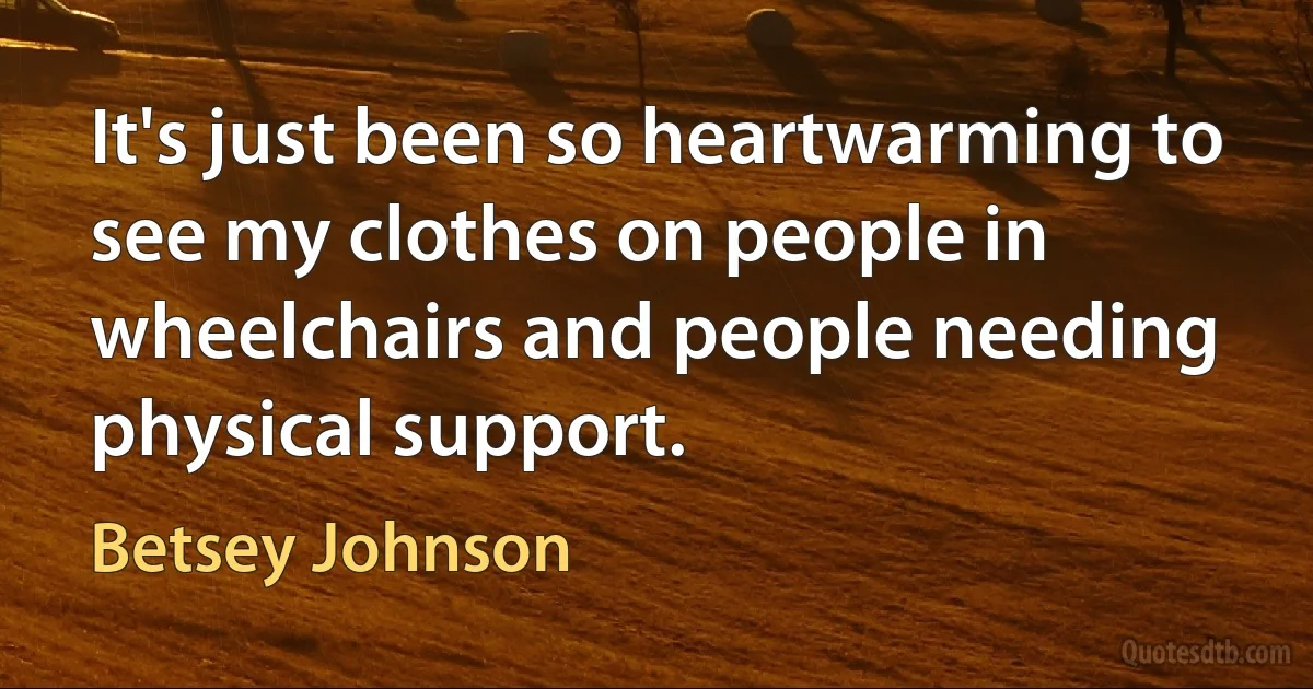 It's just been so heartwarming to see my clothes on people in wheelchairs and people needing physical support. (Betsey Johnson)