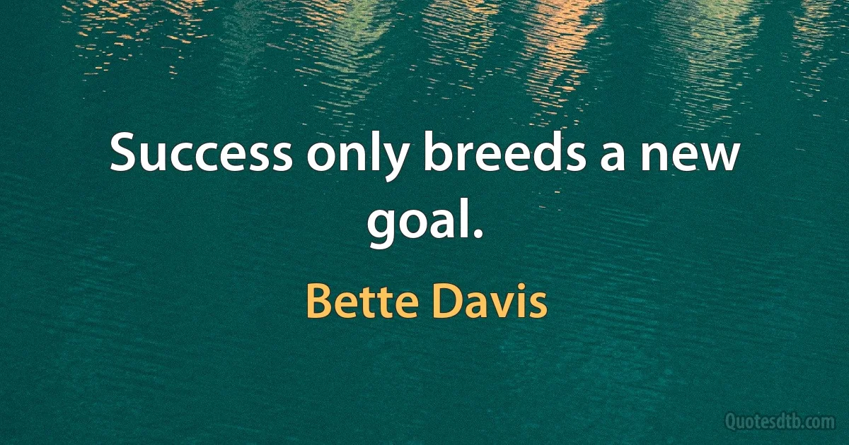 Success only breeds a new goal. (Bette Davis)