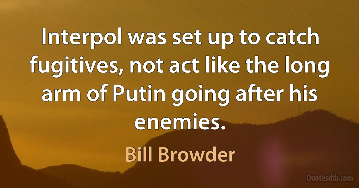 Interpol was set up to catch fugitives, not act like the long arm of Putin going after his enemies. (Bill Browder)