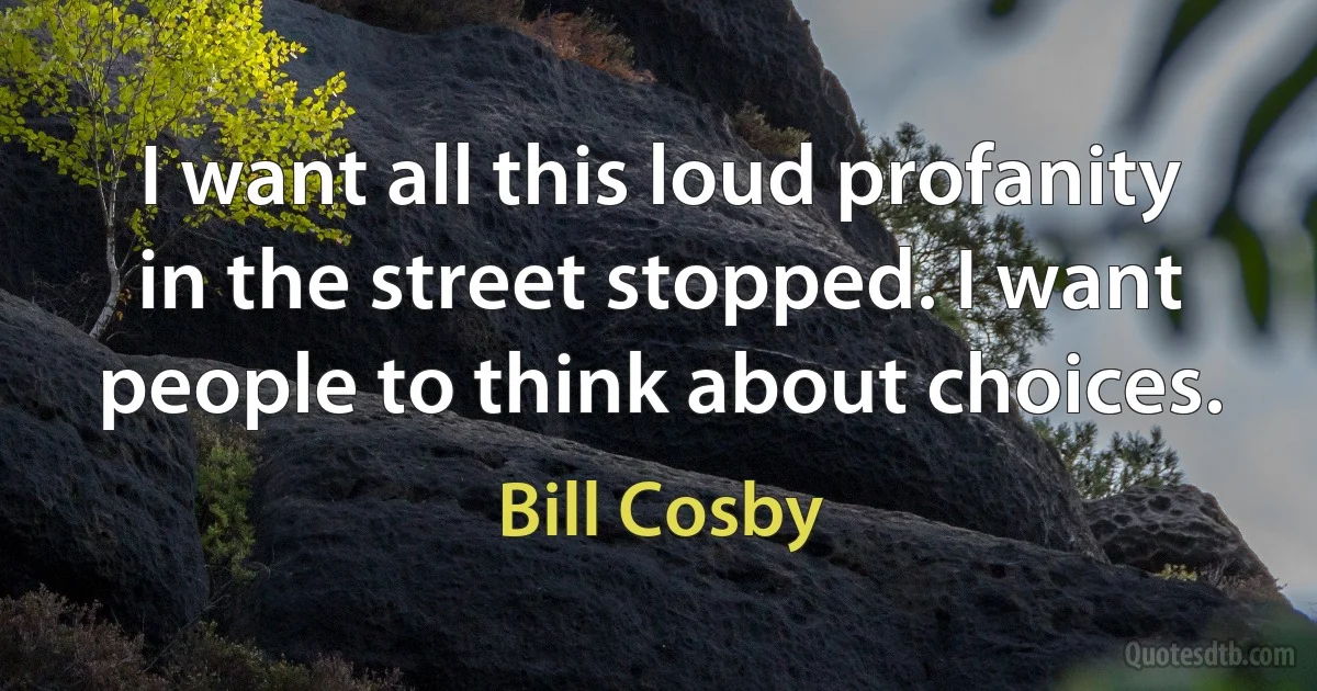 I want all this loud profanity in the street stopped. I want people to think about choices. (Bill Cosby)