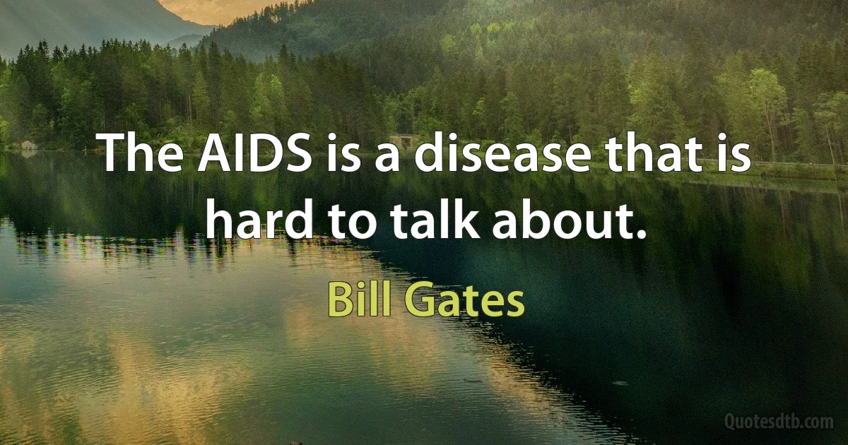 The AIDS is a disease that is hard to talk about. (Bill Gates)